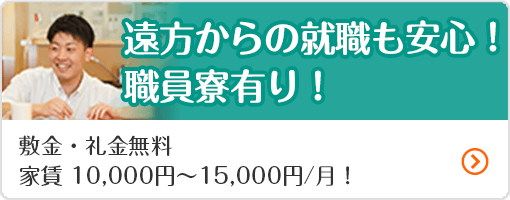 遠方からの就職も安心！職員寮有り！敷金・礼金無料 家賃 10,000円～15,000円/月！